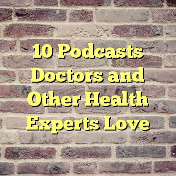 10 Podcasts Doctors and Other Health Experts Love